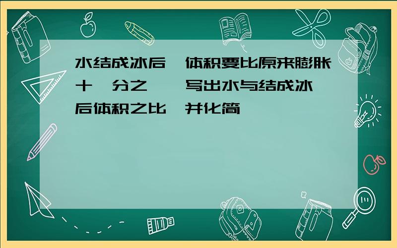 水结成冰后,体积要比原来膨胀十一分之一,写出水与结成冰 后体积之比,并化简