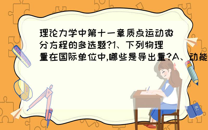 理论力学中第十一章质点运动微分方程的多选题?1、下列物理量在国际单位中,哪些是导出量?A、动能B、动量C、质量D、力E、力矩2、如果质点做匀速直线运动,则其受力情况是A、仅受重力作用B