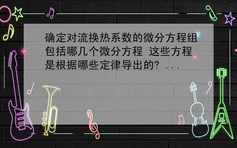 确定对流换热系数的微分方程组包括哪几个微分方程 这些方程是根据哪些定律导出的? ...