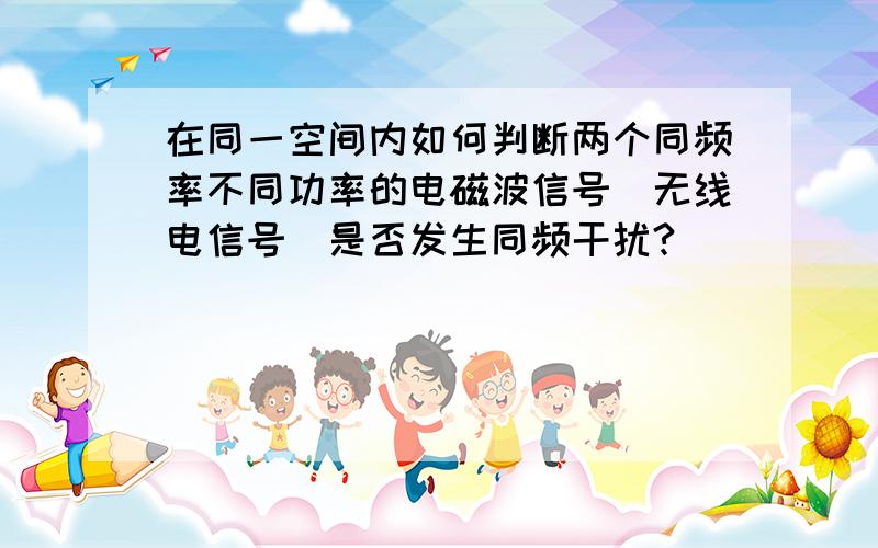 在同一空间内如何判断两个同频率不同功率的电磁波信号（无线电信号）是否发生同频干扰?