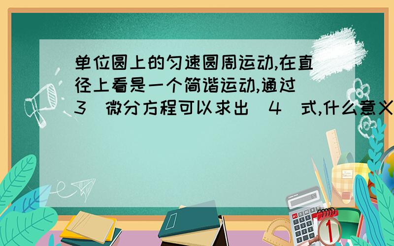 单位圆上的匀速圆周运动,在直径上看是一个简谐运动,通过（3）微分方程可以求出（4）式,什么意义?就是在单位圆上的匀速圆周运动,在直径上看是一个简谐运动,通过（3）微分方程可以求出