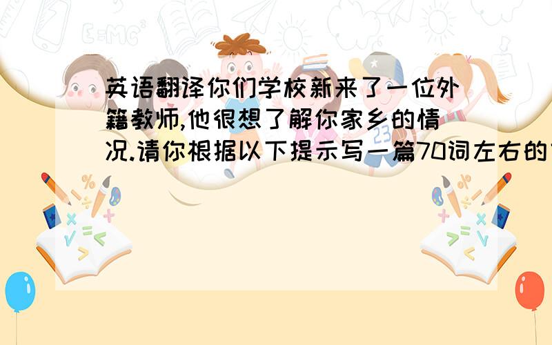 英语翻译你们学校新来了一位外籍教师,他很想了解你家乡的情况.请你根据以下提示写一篇70词左右的文章,向他介绍你的家乡,可以发挥你的联想描述一下你家乡的未来.a) 我的家乡是个安静的