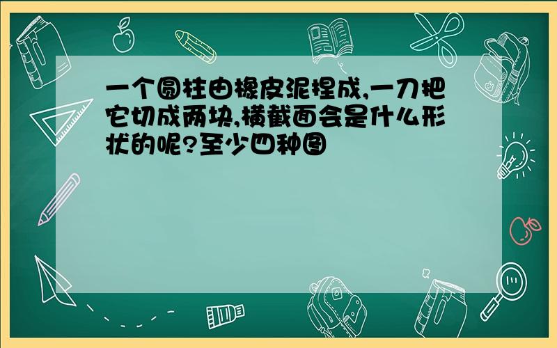 一个圆柱由橡皮泥捏成,一刀把它切成两块,横截面会是什么形状的呢?至少四种图