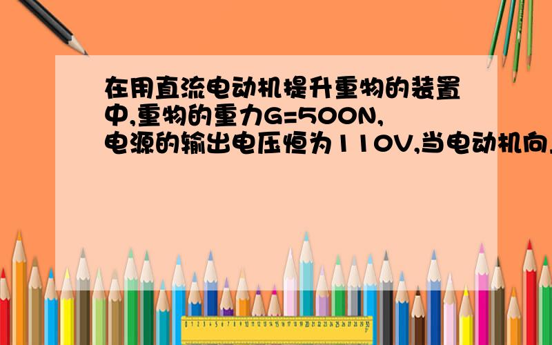 在用直流电动机提升重物的装置中,重物的重力G=500N,电源的输出电压恒为110V,当电动机向上以v=1.0m/s的恒定速度提升重物时,电路中的电流强度I=5.0A,若不计各处摩擦,可以判断（　　）A．电动机