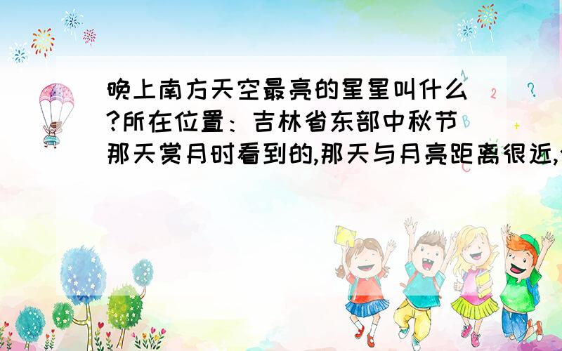 晚上南方天空最亮的星星叫什么?所在位置：吉林省东部中秋节那天赏月时看到的,那天与月亮距离很近,今天晚上回家时也看到了,很亮.请问叫什么星啊?