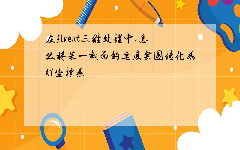 在fluent三维处理中,怎么将某一截面的速度云图传化为XY坐标系