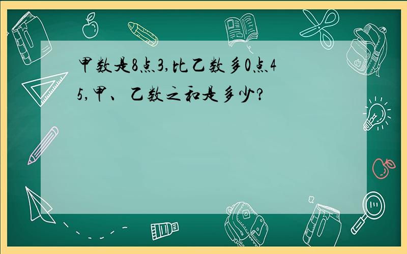 甲数是8点3,比乙数多0点45,甲、乙数之和是多少?