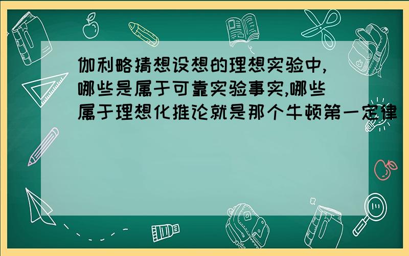 伽利略猜想设想的理想实验中,哪些是属于可靠实验事实,哪些属于理想化推论就是那个牛顿第一定律