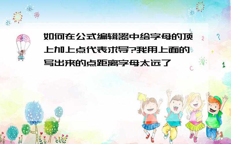 如何在公式编辑器中给字母的顶上加上点代表求导?我用上面的写出来的点距离字母太远了