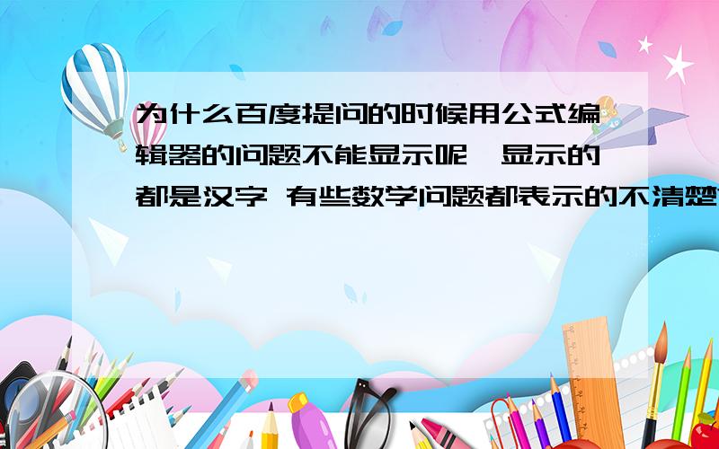 为什么百度提问的时候用公式编辑器的问题不能显示呢,显示的都是汉字 有些数学问题都表示的不清楚?