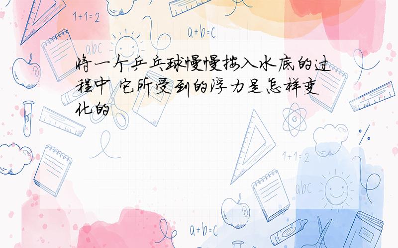 将一个乒乓球慢慢按入水底的过程中 它所受到的浮力是怎样变化的