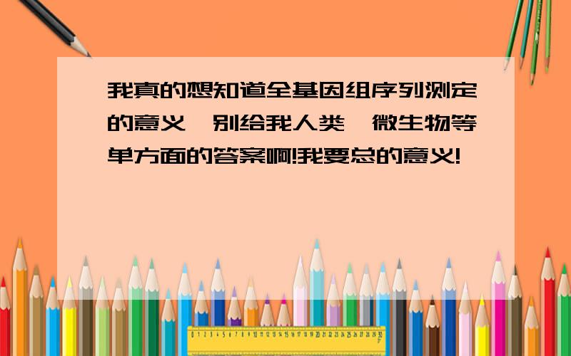 我真的想知道全基因组序列测定的意义,别给我人类、微生物等单方面的答案啊!我要总的意义!