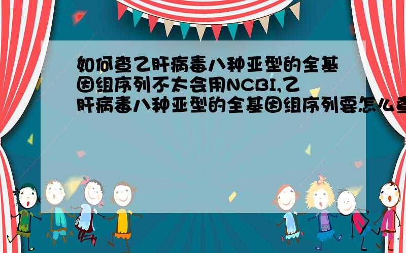 如何查乙肝病毒八种亚型的全基因组序列不太会用NCBI,乙肝病毒八种亚型的全基因组序列要怎么查呢?或者能直接告诉我