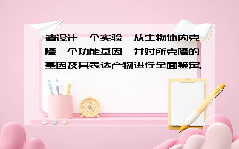 请设计一个实验,从生物体内克隆一个功能基因,并对所克隆的基因及其表达产物进行全面鉴定.