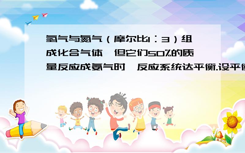 氢气与氮气（摩尔比1：3）组成化合气体,但它们50%的质量反应成氨气时,反应系统达平衡.设平衡时总压强为P,氨气分压为 p/3 ..） >