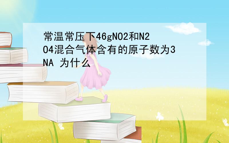 常温常压下46gNO2和N2O4混合气体含有的原子数为3NA 为什么