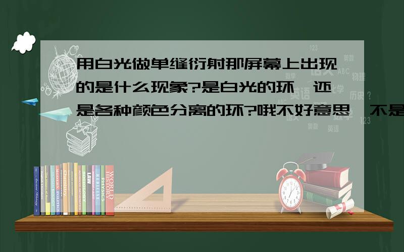 用白光做单缝衍射那屏幕上出现的是什么现象?是白光的环,还是各种颜色分离的环?哦不好意思,不是环,是条纹