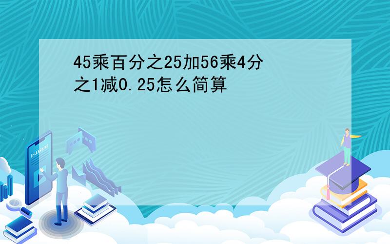 45乘百分之25加56乘4分之1减0.25怎么简算