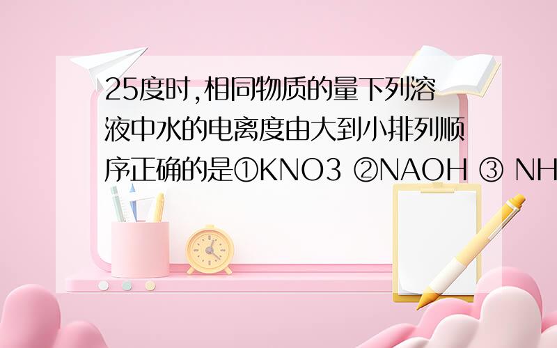 25度时,相同物质的量下列溶液中水的电离度由大到小排列顺序正确的是①KNO3 ②NAOH ③ NH4AC ④NH4CLA.①②③ ④ B ④③① ② C ③ ④ ② ① D ③ ④①②