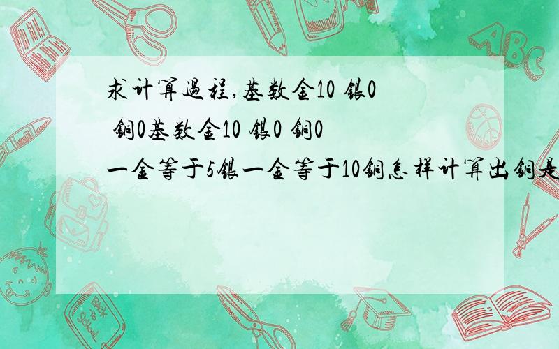 求计算过程,基数金10 银0 铜0基数金10 银0 铜0一金等于5银一金等于10铜怎样计算出铜是银的二倍,银是金的二倍的结果结果是5金10银20铜