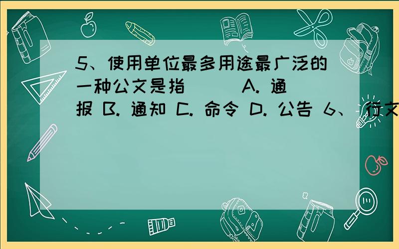 5、使用单位最多用途最广泛的一种公文是指 （） A. 通报 B. 通知 C. 命令 D. 公告 6、 行文方向具有多样性5、使用单位最多用途最广泛的一种公文是指                                    （）A. 通报  B