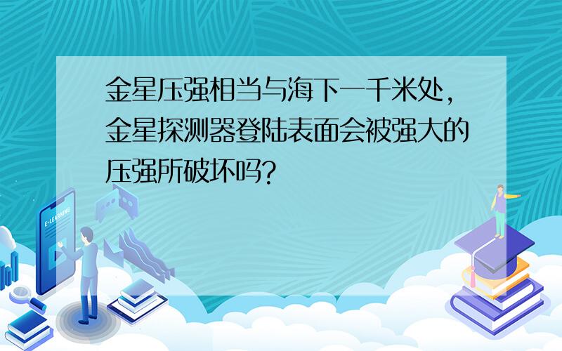 金星压强相当与海下一千米处,金星探测器登陆表面会被强大的压强所破坏吗?