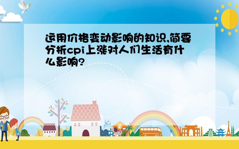 运用价格变动影响的知识,简要分析cpi上涨对人们生活有什么影响?