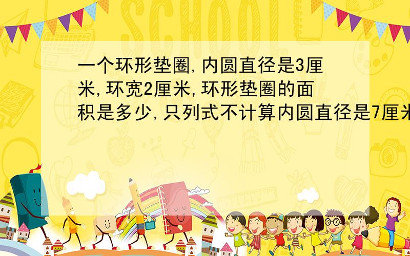 一个环形垫圈,内圆直径是3厘米,环宽2厘米,环形垫圈的面积是多少,只列式不计算内圆直径是7厘米我是这么写的可老师打了一个叉