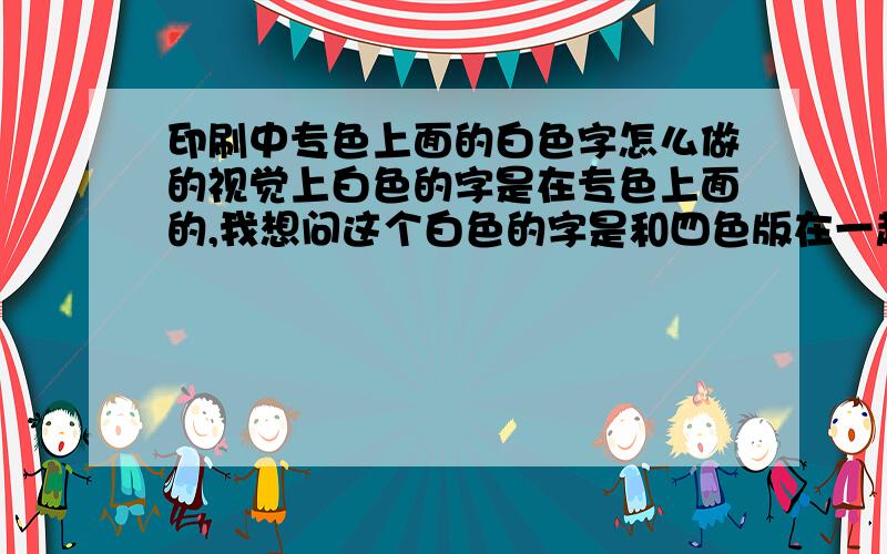 印刷中专色上面的白色字怎么做的视觉上白色的字是在专色上面的,我想问这个白色的字是和四色版在一起还是和专色版在一起?我感觉应该是和专色版在一起的,可是要怎么做才能使字在专色