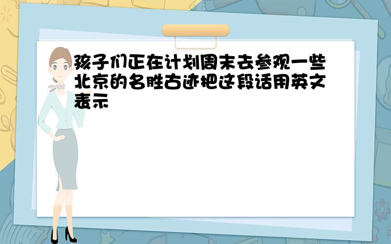 孩子们正在计划周末去参观一些北京的名胜古迹把这段话用英文表示