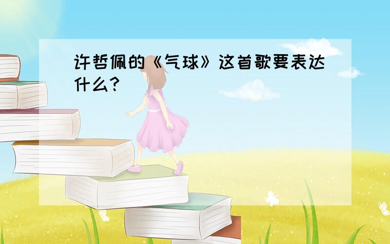 许哲佩的《气球》这首歌要表达什么?