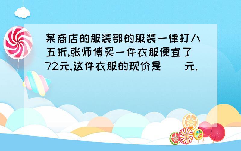 某商店的服装部的服装一律打八五折,张师傅买一件衣服便宜了72元.这件衣服的现价是（）元.