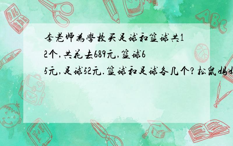 李老师为学校买足球和篮球共12个,共花去689元,篮球65元,足球52元.篮球和足球各几个?松鼠妈妈采松果,晴天每天可以采20个,雨天只能采12个.他一连几天采了112个松果,平均每天采14个.这几天中有