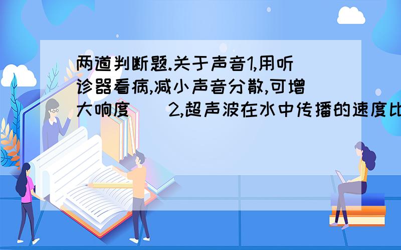 两道判断题.关于声音1,用听诊器看病,减小声音分散,可增大响度（）2,超声波在水中传播的速度比光波,无线电波的速度大（）