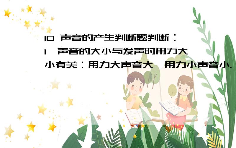 10 声音的产生判断题判断：1、声音的大小与发声时用力大小有关：用力大声音大,用力小声音小.（ ）2、声音的高低与振动频率有关：振动快声音高、振动慢声音低.（ ）3、笛子声是由于竹