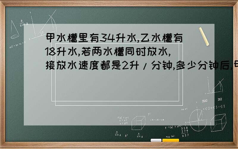 甲水槽里有34升水,乙水槽有18升水,若两水槽同时放水,接放水速度都是2升/分钟,多少分钟后,甲水槽的水是乙水槽的水的3倍?用解方程.而且要有解方程的过程