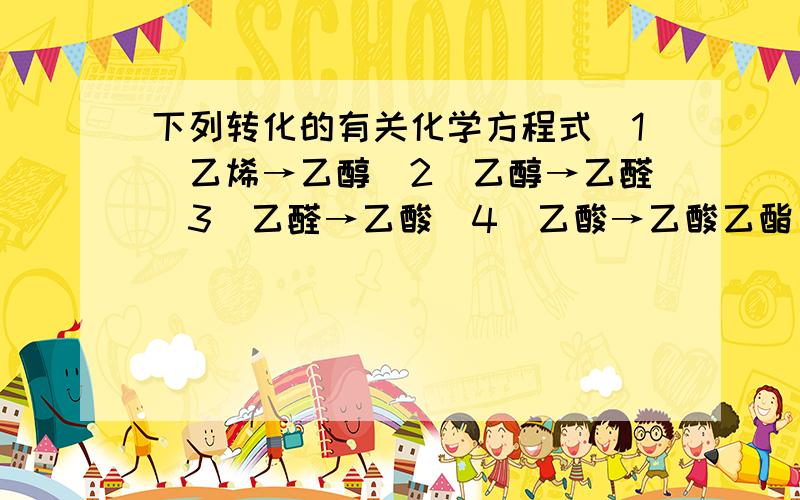 下列转化的有关化学方程式（1）乙烯→乙醇（2）乙醇→乙醛（3）乙醛→乙酸（4）乙酸→乙酸乙酯