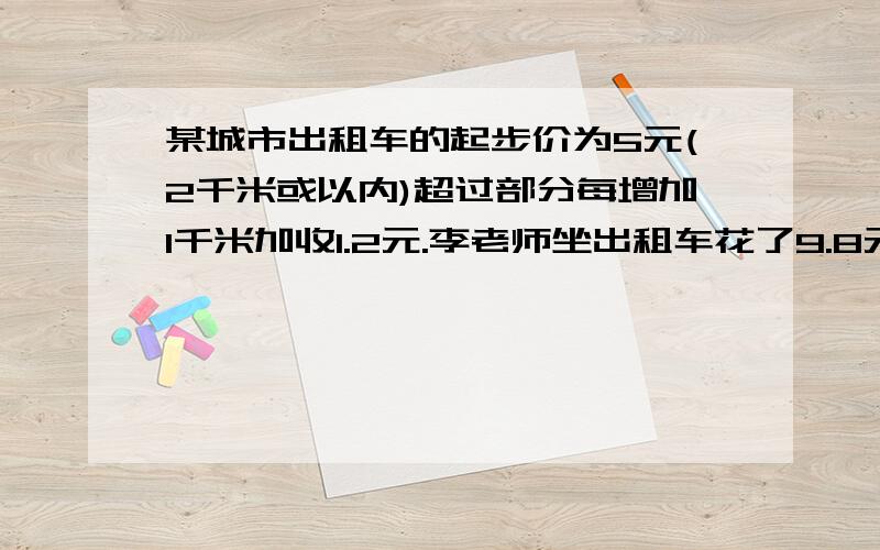 某城市出租车的起步价为5元(2千米或以内)超过部分每增加1千米加收1.2元.李老师坐出租车花了9.8元,行了多少千米?(用方程解决).