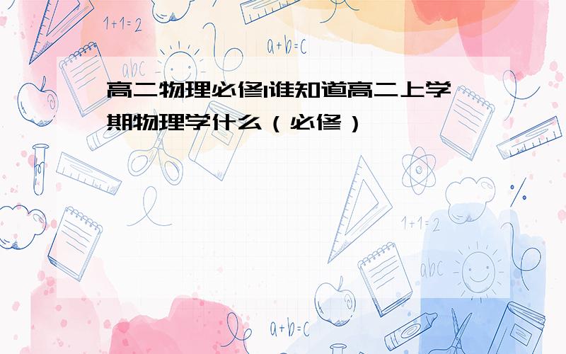 高二物理必修1谁知道高二上学期物理学什么（必修）