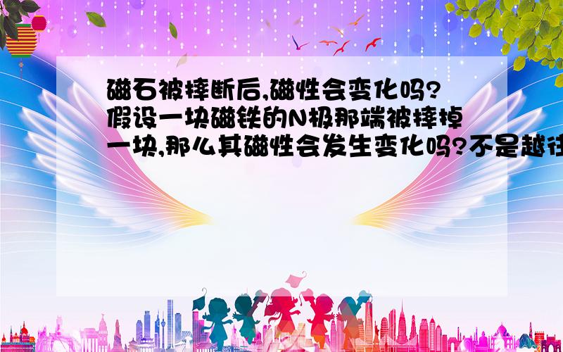 磁石被摔断后,磁性会变化吗?假设一块磁铁的N极那端被摔掉一块,那么其磁性会发生变化吗?不是越往中间磁性越弱吗？