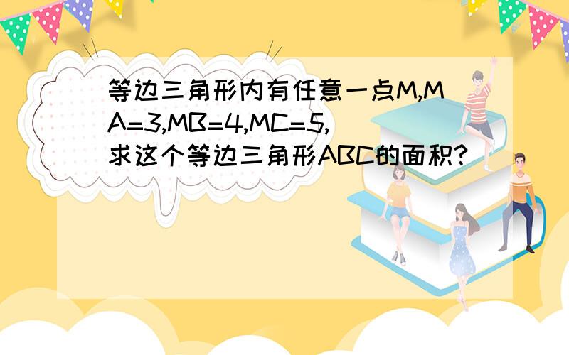 等边三角形内有任意一点M,MA=3,MB=4,MC=5,求这个等边三角形ABC的面积?