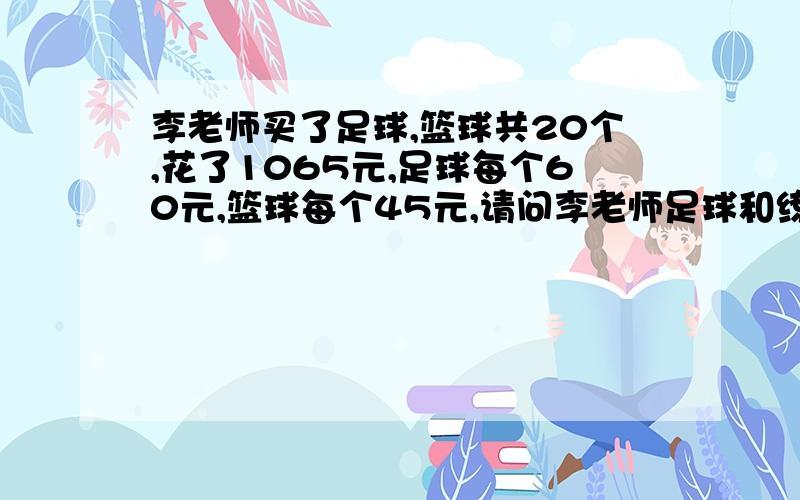 李老师买了足球,篮球共20个,花了1065元,足球每个60元,篮球每个45元,请问李老师足球和练球各买了多少