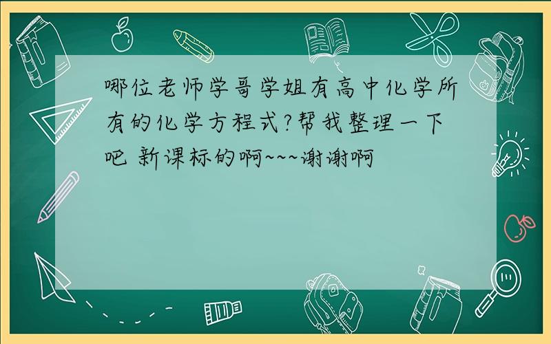 哪位老师学哥学姐有高中化学所有的化学方程式?帮我整理一下吧 新课标的啊~~~谢谢啊