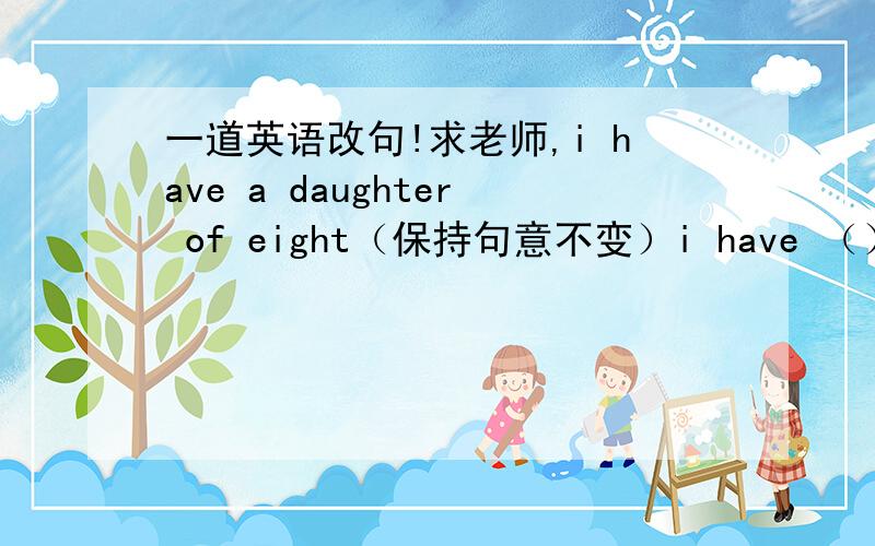 一道英语改句!求老师,i have a daughter of eight（保持句意不变）i have （）（）daughter