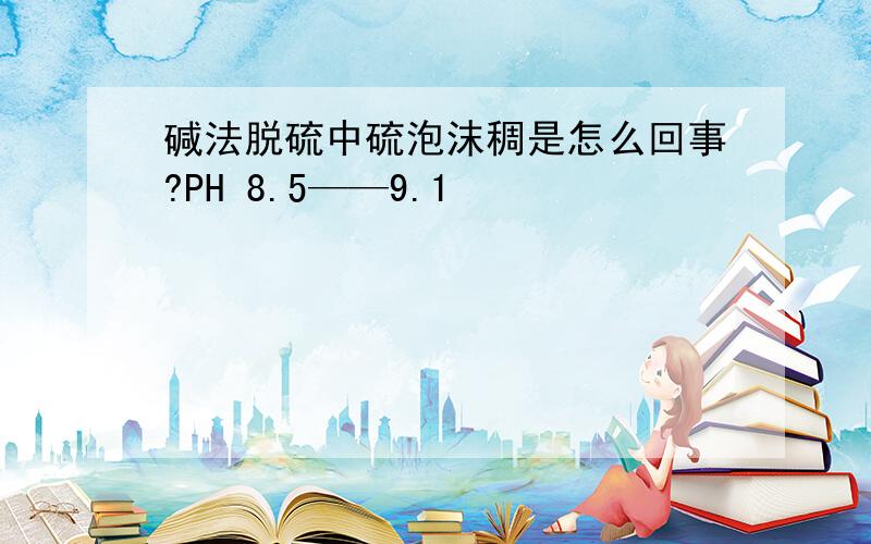 碱法脱硫中硫泡沫稠是怎么回事?PH 8.5——9.1