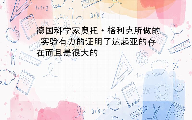 德国科学家奥托·格利克所做的.实验有力的证明了达起亚的存在而且是很大的