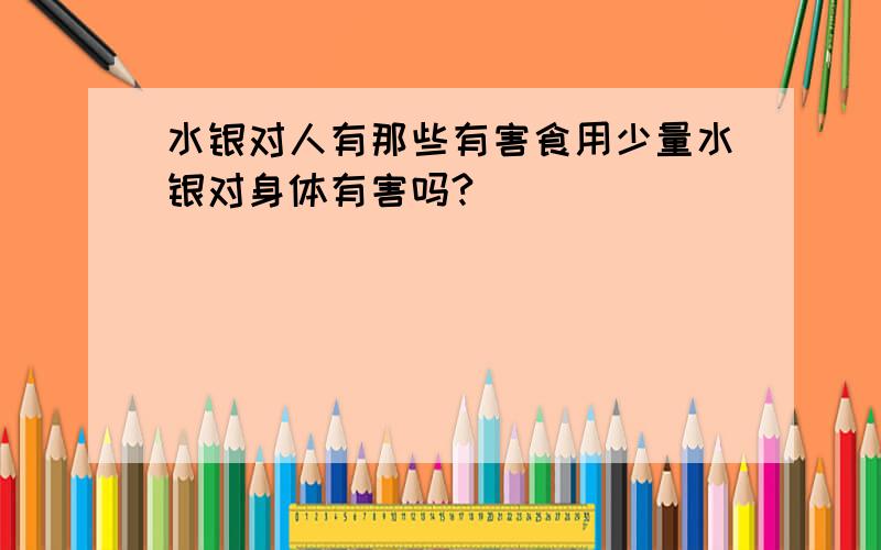 水银对人有那些有害食用少量水银对身体有害吗?