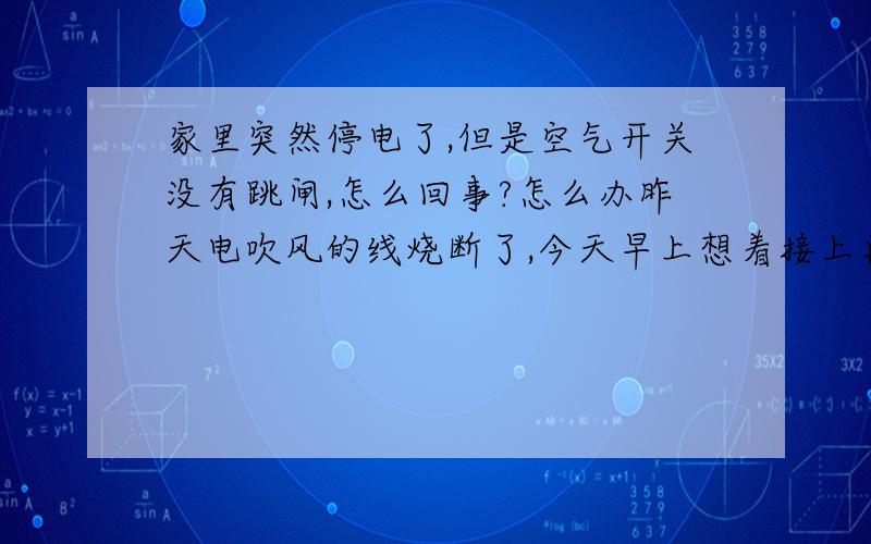 家里突然停电了,但是空气开关没有跳闸,怎么回事?怎么办昨天电吹风的线烧断了,今天早上想着接上再用用,可能铜丝挨到一起了,所以插板冒个火星然后家里所有的灯都灭了,就这样家里就没电