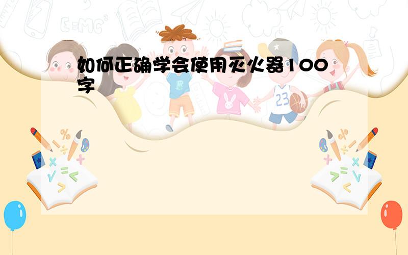 如何正确学会使用灭火器100字