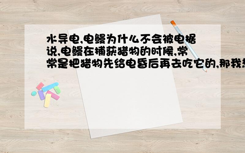 水导电,电鳗为什么不会被电据说,电鳗在捕获猎物的时候,常常是把猎物先给电昏后再去吃它的,那我想问问,它身体怎么就会产生电流了呢?电流又是如何产生的呢?那它自己不会被自己电到吗?(